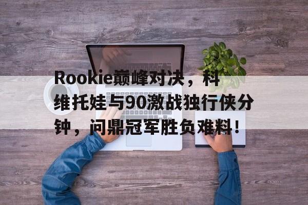  Rookie巅峰对决，科维托娃与90激战独行侠分钟，问鼎冠军胜负难料！